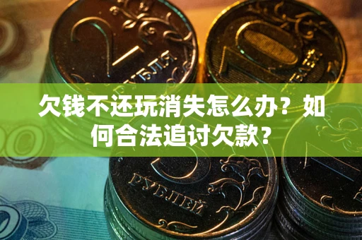 武汉欠钱不还玩消失怎么办？如何合法追讨欠款？