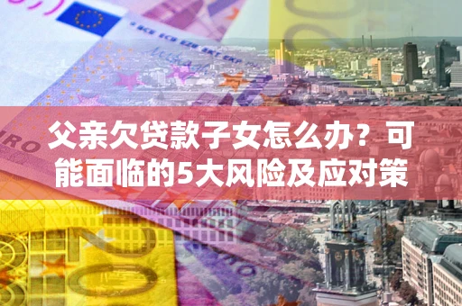 武汉父亲欠贷款子女怎么办?可能面临的5大风险及应对策略 武汉父亲欠贷款子女怎么办?可能面临的5大风险及应对策略