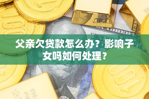 武汉父亲欠贷款怎么办？影响子女吗如何处理？