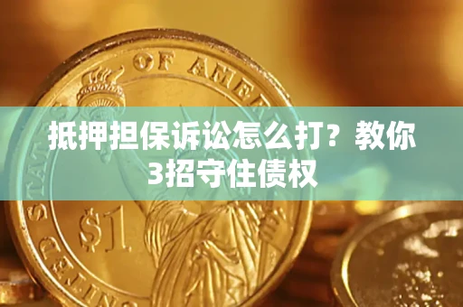 武汉抵押担保诉讼怎么打？教你3招守住债权