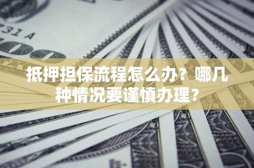 武汉抵押担保流程怎么办？哪几种情况要谨慎办理？