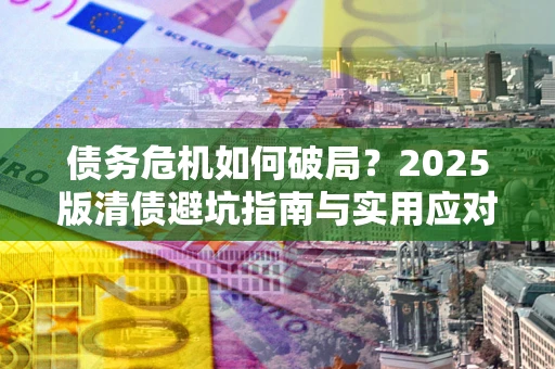武汉债务危机如何破局？2025版清债避坑指南与实用应对策略