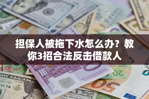 武汉担保人被拖下水怎么办？教你3招合法反击借款人