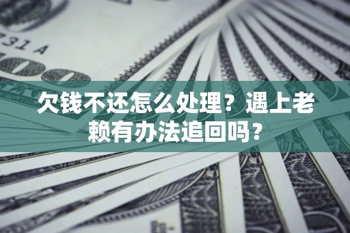 武汉欠钱不还怎么处理？遇上老赖有办法追回吗？