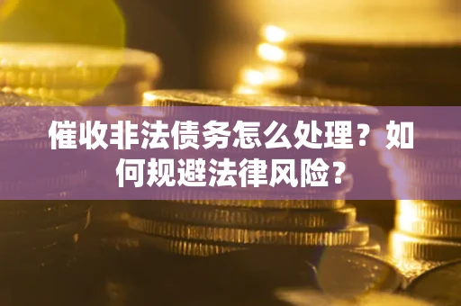 武汉催收非法债务怎么处理？如何规避法律风险？