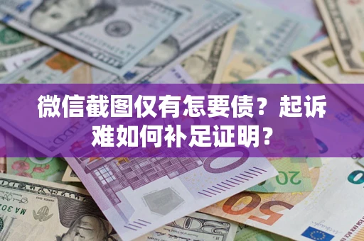 武汉微信截图仅有怎要债？起诉难如何补足证明？