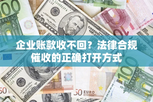 武汉企业账款收不回？法律合规催收的正确打开方式
