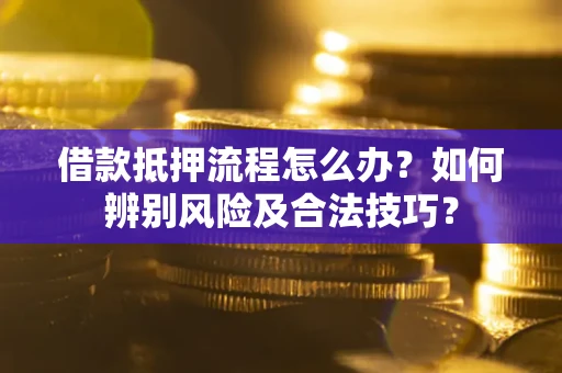 武汉借款抵押流程怎么办？如何辨别风险及合法技巧？
