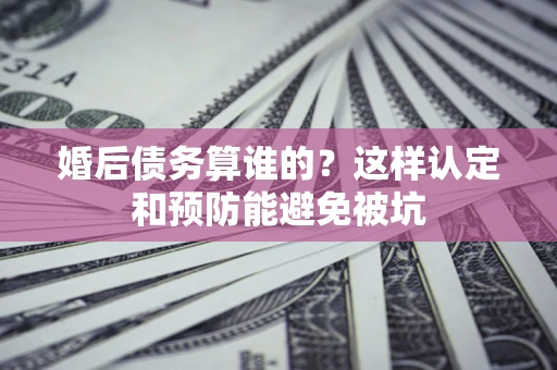 武汉婚后债务算谁的？这样认定和预防能避免被坑