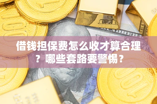武汉借钱担保费怎么收才算合理？哪些套路要警惕？