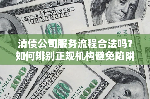武汉清债公司服务流程合法吗？如何辨别正规机构避免陷阱？