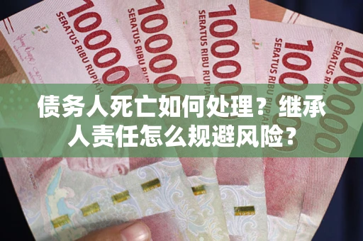 武汉债务人死亡如何处理?继承人责任怎么规避风险? 武汉债务人死亡如何处理?继承人责任怎么规避风险?