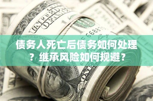 武汉债务人死亡后债务如何处理？继承风险如何规避？