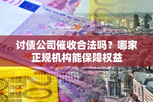 武汉讨债公司催收合法吗？哪家正规机构能保障权益