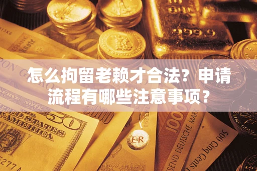 武汉怎么拘留老赖才合法？申请流程有哪些注意事项？
