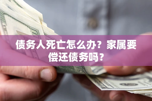 武汉债务人死亡怎么办？家属要偿还债务吗？