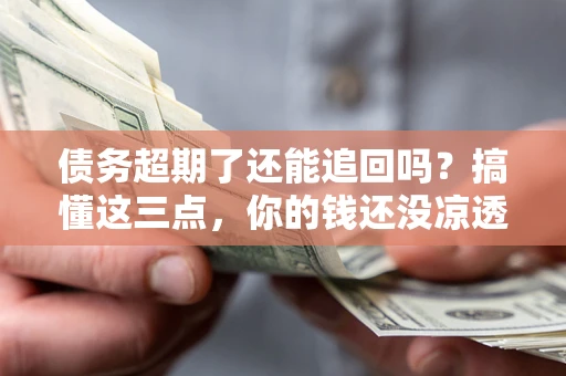 武汉债务超期了还能追回吗？搞懂这三点，你的钱还没凉透