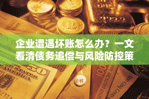 武汉企业遭遇坏账怎么办？一文看清债务追偿与风险防控策略