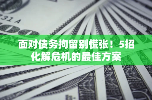 武汉面对债务拘留别慌张！5招化解危机的最佳方案