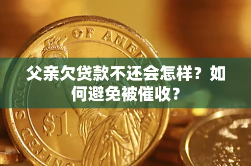 武汉父亲欠贷款不还会怎样？如何避免被催收？