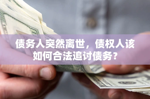 武汉债务人突然离世，债权人该如何合法追讨债务？