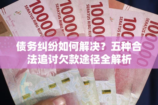 武汉债务纠纷如何解决？五种合法追讨欠款途径全解析