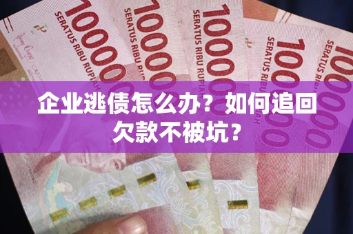 武汉企业逃债怎么办？如何追回欠款不被坑？