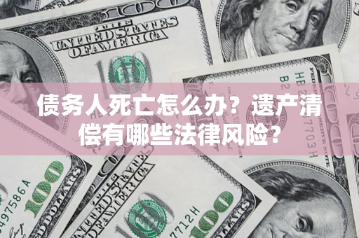 武汉债务人死亡怎么办？遗产清偿有哪些法律风险？