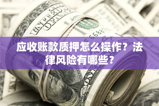 武汉应收账款质押怎么操作？法律风险有哪些？