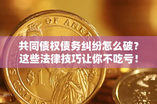 武汉共同债权债务纠纷怎么破？这些法律技巧让你不吃亏！