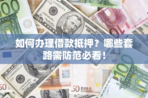武汉如何办理借款抵押？哪些套路需防范必看！