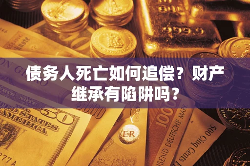 武汉债务人死亡如何追偿？财产继承有陷阱吗？