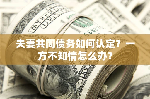 武汉夫妻共同债务如何认定？一方不知情怎么办？