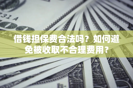 武汉借钱担保费合法吗？如何避免被收取不合理费用？