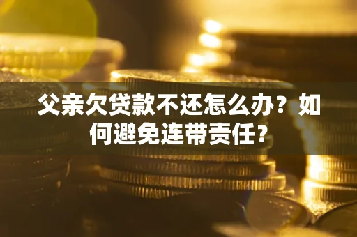 武汉父亲欠贷款不还怎么办？如何避免连带责任？