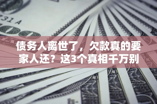 武汉债务人离世了，欠款真的要家人还？这3个真相千万别弄错