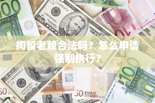 武汉拘留老赖合法吗？怎么申请强制执行？