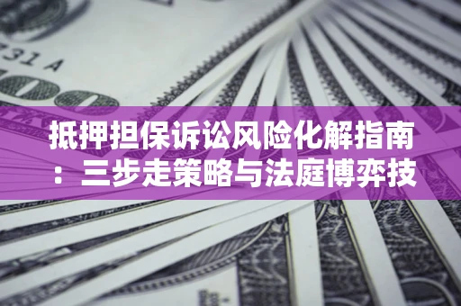武汉抵押担保诉讼风险化解指南：三步走策略与法庭博弈技巧
