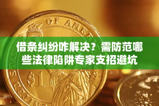 武汉借条纠纷咋解决？需防范哪些法律陷阱专家支招避坑
