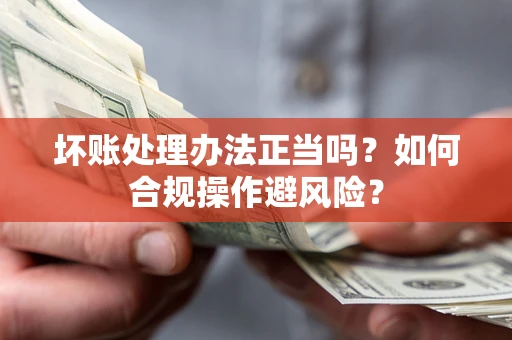 武汉坏账处理办法正当吗？如何合规操作避风险？