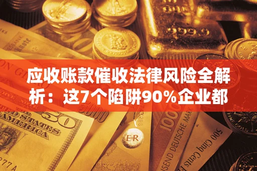 武汉应收账款催收法律风险全解析：这7个陷阱90%企业都踩过（含合规应对指南）