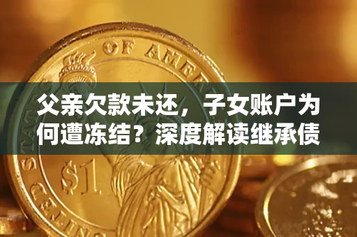 武汉父亲欠款未还，子女账户为何遭冻结？深度解读继承债务迷局
