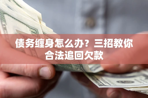武汉债务缠身怎么办？三招教你合法追回欠款