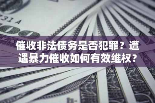 武汉催收非法债务是否犯罪？遭遇暴力催收如何有效维权？