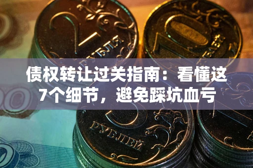 武汉债权转让过关指南：看懂这7个细节，避免踩坑血亏