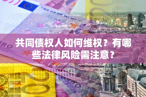武汉共同债权人如何维权？有哪些法律风险需注意？
