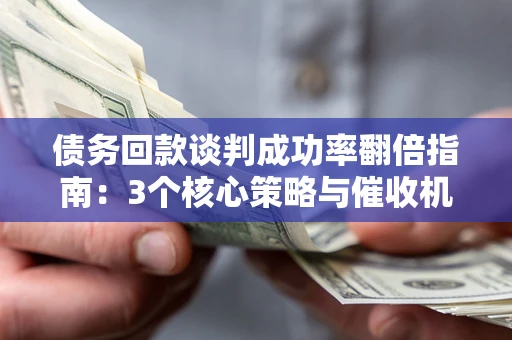 武汉债务回款谈判成功率翻倍指南：3个核心策略与催收机构避坑法则
