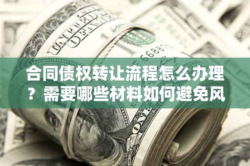武汉合同债权转让流程怎么办理？需要哪些材料如何避免风险？
