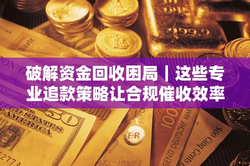 武汉破解资金回收困局｜这些专业追款策略让合规催收效率翻倍