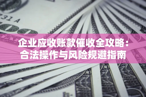 武汉企业应收账款催收全攻略：合法操作与风险规避指南